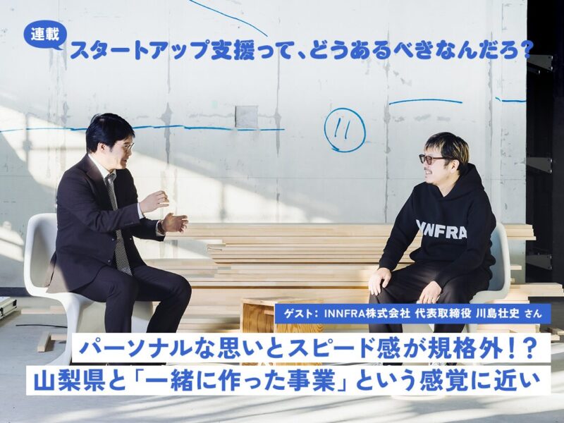 パーソナルな思いとスピード感が規格外！？山梨県と「一緒に作った事業」という感覚に近い（ゲスト：INNFRA株式会社 代表取締役 川島壮史）