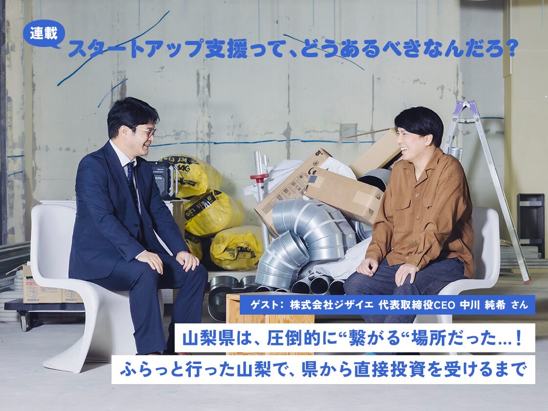山梨県は、圧倒的に“繋がる“場所だった…! ふらっと行った山梨で、県から直接投資を受けるまで(ゲスト:株式会社ジザイエ 中川純希)